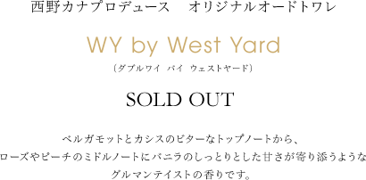 西野カナプロデュース オリジナルオードトワレ WY by West Yard (ダブルワイ バイ ウェストヤード) ¥4,800(税込) ベルガモットとカシスのビターなトップノートから、ローズやピーチのミドルノートにバニラのしっとりとした甘さが寄り添うようなグルマンテイストの香りです。